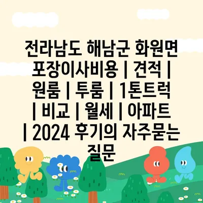 전라남도 해남군 화원면 포장이사비용 | 견적 | 원룸 | 투룸 | 1톤트럭 | 비교 | 월세 | 아파트 | 2024 후기