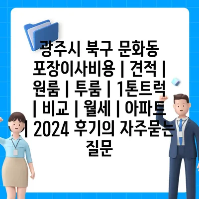 광주시 북구 문화동 포장이사비용 | 견적 | 원룸 | 투룸 | 1톤트럭 | 비교 | 월세 | 아파트 | 2024 후기