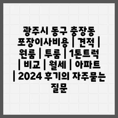 광주시 동구 충장동 포장이사비용 | 견적 | 원룸 | 투룸 | 1톤트럭 | 비교 | 월세 | 아파트 | 2024 후기