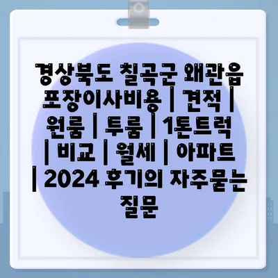 경상북도 칠곡군 왜관읍 포장이사비용 | 견적 | 원룸 | 투룸 | 1톤트럭 | 비교 | 월세 | 아파트 | 2024 후기