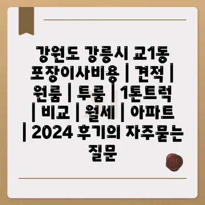 강원도 강릉시 교1동 포장이사비용 | 견적 | 원룸 | 투룸 | 1톤트럭 | 비교 | 월세 | 아파트 | 2024 후기