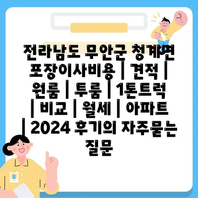 전라남도 무안군 청계면 포장이사비용 | 견적 | 원룸 | 투룸 | 1톤트럭 | 비교 | 월세 | 아파트 | 2024 후기