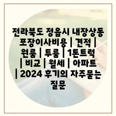 전라북도 정읍시 내장상동 포장이사비용 | 견적 | 원룸 | 투룸 | 1톤트럭 | 비교 | 월세 | 아파트 | 2024 후기