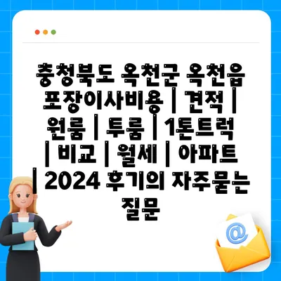 충청북도 옥천군 옥천읍 포장이사비용 | 견적 | 원룸 | 투룸 | 1톤트럭 | 비교 | 월세 | 아파트 | 2024 후기