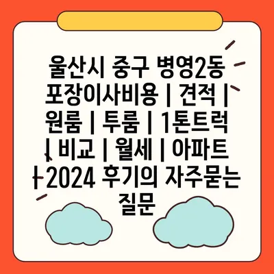 울산시 중구 병영2동 포장이사비용 | 견적 | 원룸 | 투룸 | 1톤트럭 | 비교 | 월세 | 아파트 | 2024 후기