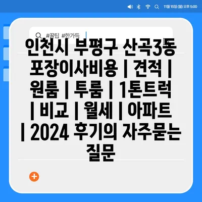 인천시 부평구 산곡3동 포장이사비용 | 견적 | 원룸 | 투룸 | 1톤트럭 | 비교 | 월세 | 아파트 | 2024 후기