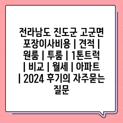 전라남도 진도군 고군면 포장이사비용 | 견적 | 원룸 | 투룸 | 1톤트럭 | 비교 | 월세 | 아파트 | 2024 후기