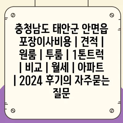 충청남도 태안군 안면읍 포장이사비용 | 견적 | 원룸 | 투룸 | 1톤트럭 | 비교 | 월세 | 아파트 | 2024 후기