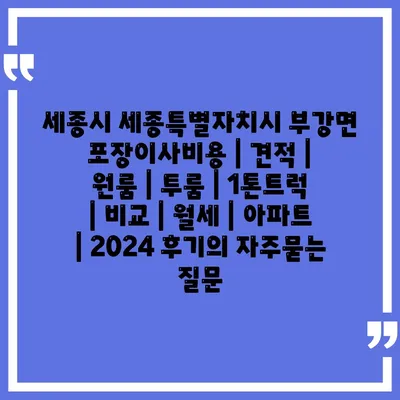 세종시 세종특별자치시 부강면 포장이사비용 | 견적 | 원룸 | 투룸 | 1톤트럭 | 비교 | 월세 | 아파트 | 2024 후기