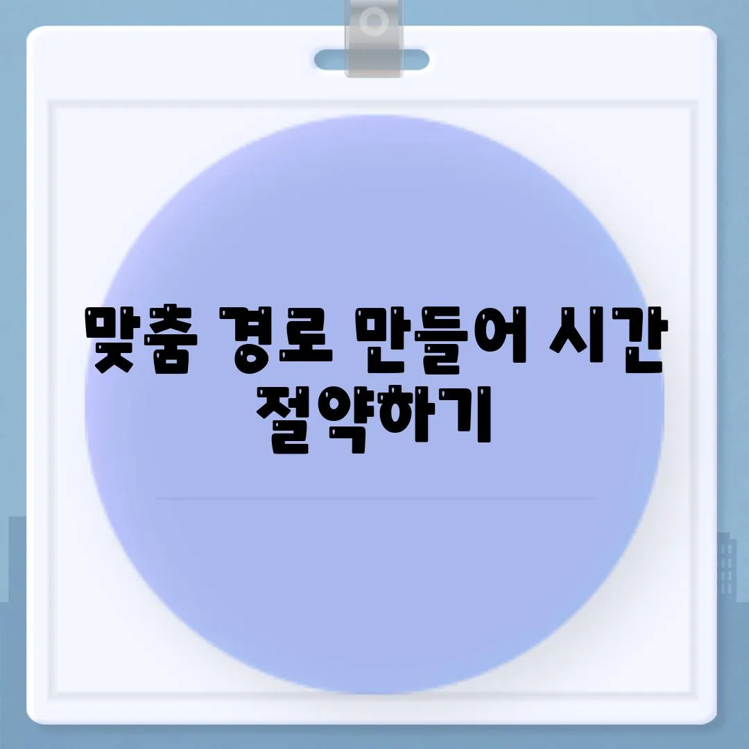 맞춤 경로 만들어 시간 절약하기