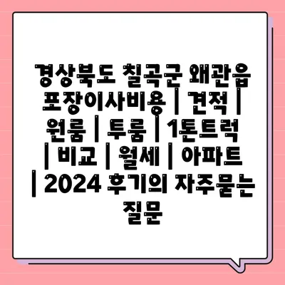 경상북도 칠곡군 왜관읍 포장이사비용 | 견적 | 원룸 | 투룸 | 1톤트럭 | 비교 | 월세 | 아파트 | 2024 후기