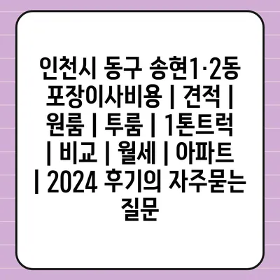 인천시 동구 송현1·2동 포장이사비용 | 견적 | 원룸 | 투룸 | 1톤트럭 | 비교 | 월세 | 아파트 | 2024 후기