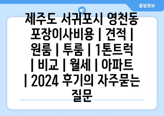 제주도 서귀포시 영천동 포장이사비용 | 견적 | 원룸 | 투룸 | 1톤트럭 | 비교 | 월세 | 아파트 | 2024 후기