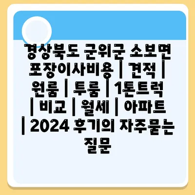 경상북도 군위군 소보면 포장이사비용 | 견적 | 원룸 | 투룸 | 1톤트럭 | 비교 | 월세 | 아파트 | 2024 후기