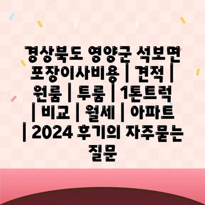 경상북도 영양군 석보면 포장이사비용 | 견적 | 원룸 | 투룸 | 1톤트럭 | 비교 | 월세 | 아파트 | 2024 후기