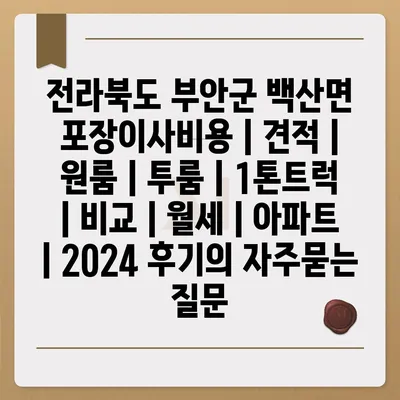 전라북도 부안군 백산면 포장이사비용 | 견적 | 원룸 | 투룸 | 1톤트럭 | 비교 | 월세 | 아파트 | 2024 후기