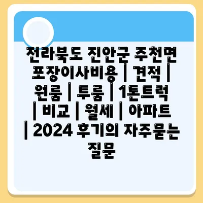 전라북도 진안군 주천면 포장이사비용 | 견적 | 원룸 | 투룸 | 1톤트럭 | 비교 | 월세 | 아파트 | 2024 후기