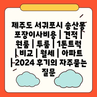 제주도 서귀포시 송산동 포장이사비용 | 견적 | 원룸 | 투룸 | 1톤트럭 | 비교 | 월세 | 아파트 | 2024 후기