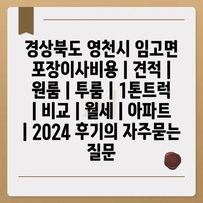 경상북도 영천시 임고면 포장이사비용 | 견적 | 원룸 | 투룸 | 1톤트럭 | 비교 | 월세 | 아파트 | 2024 후기