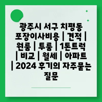 광주시 서구 치평동 포장이사비용 | 견적 | 원룸 | 투룸 | 1톤트럭 | 비교 | 월세 | 아파트 | 2024 후기