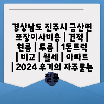 경상남도 진주시 금산면 포장이사비용 | 견적 | 원룸 | 투룸 | 1톤트럭 | 비교 | 월세 | 아파트 | 2024 후기