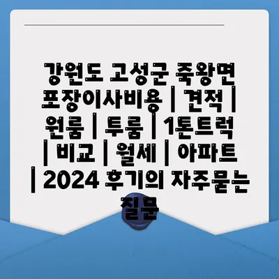 강원도 고성군 죽왕면 포장이사비용 | 견적 | 원룸 | 투룸 | 1톤트럭 | 비교 | 월세 | 아파트 | 2024 후기