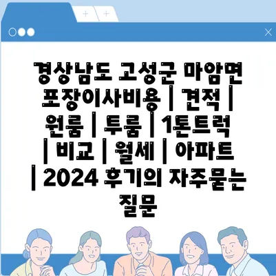 경상남도 고성군 마암면 포장이사비용 | 견적 | 원룸 | 투룸 | 1톤트럭 | 비교 | 월세 | 아파트 | 2024 후기