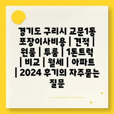 경기도 구리시 교문1동 포장이사비용 | 견적 | 원룸 | 투룸 | 1톤트럭 | 비교 | 월세 | 아파트 | 2024 후기