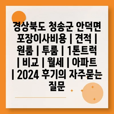 경상북도 청송군 안덕면 포장이사비용 | 견적 | 원룸 | 투룸 | 1톤트럭 | 비교 | 월세 | 아파트 | 2024 후기