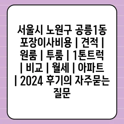 서울시 노원구 공릉1동 포장이사비용 | 견적 | 원룸 | 투룸 | 1톤트럭 | 비교 | 월세 | 아파트 | 2024 후기