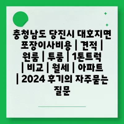 충청남도 당진시 대호지면 포장이사비용 | 견적 | 원룸 | 투룸 | 1톤트럭 | 비교 | 월세 | 아파트 | 2024 후기