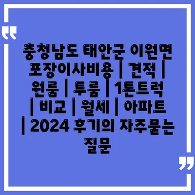 충청남도 태안군 이원면 포장이사비용 | 견적 | 원룸 | 투룸 | 1톤트럭 | 비교 | 월세 | 아파트 | 2024 후기