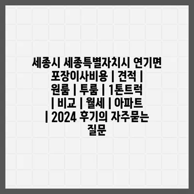 세종시 세종특별자치시 연기면 포장이사비용 | 견적 | 원룸 | 투룸 | 1톤트럭 | 비교 | 월세 | 아파트 | 2024 후기