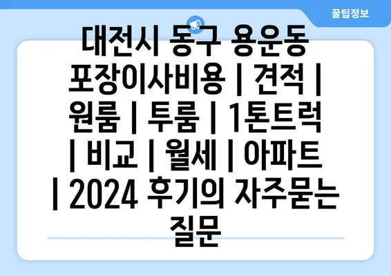 대전시 동구 용운동 포장이사비용 | 견적 | 원룸 | 투룸 | 1톤트럭 | 비교 | 월세 | 아파트 | 2024 후기