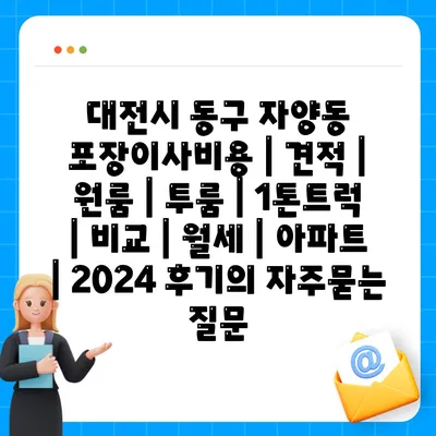 대전시 동구 자양동 포장이사비용 | 견적 | 원룸 | 투룸 | 1톤트럭 | 비교 | 월세 | 아파트 | 2024 후기