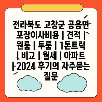 전라북도 고창군 공음면 포장이사비용 | 견적 | 원룸 | 투룸 | 1톤트럭 | 비교 | 월세 | 아파트 | 2024 후기