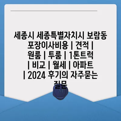 세종시 세종특별자치시 보람동 포장이사비용 | 견적 | 원룸 | 투룸 | 1톤트럭 | 비교 | 월세 | 아파트 | 2024 후기