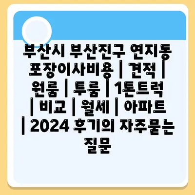 부산시 부산진구 연지동 포장이사비용 | 견적 | 원룸 | 투룸 | 1톤트럭 | 비교 | 월세 | 아파트 | 2024 후기