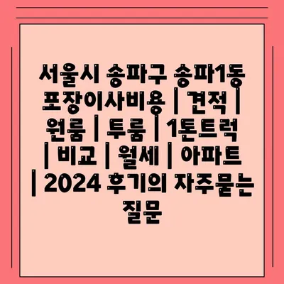 서울시 송파구 송파1동 포장이사비용 | 견적 | 원룸 | 투룸 | 1톤트럭 | 비교 | 월세 | 아파트 | 2024 후기