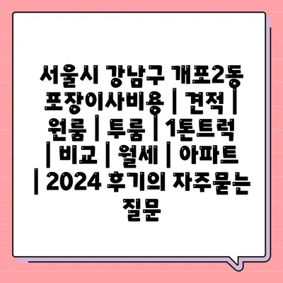 서울시 강남구 개포2동 포장이사비용 | 견적 | 원룸 | 투룸 | 1톤트럭 | 비교 | 월세 | 아파트 | 2024 후기