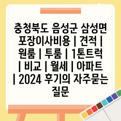 충청북도 음성군 삼성면 포장이사비용 | 견적 | 원룸 | 투룸 | 1톤트럭 | 비교 | 월세 | 아파트 | 2024 후기