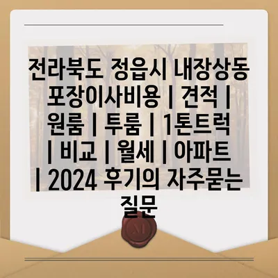 전라북도 정읍시 내장상동 포장이사비용 | 견적 | 원룸 | 투룸 | 1톤트럭 | 비교 | 월세 | 아파트 | 2024 후기