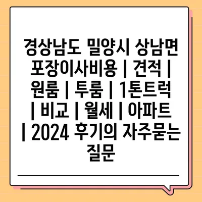 경상남도 밀양시 상남면 포장이사비용 | 견적 | 원룸 | 투룸 | 1톤트럭 | 비교 | 월세 | 아파트 | 2024 후기