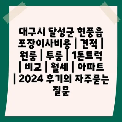 대구시 달성군 현풍읍 포장이사비용 | 견적 | 원룸 | 투룸 | 1톤트럭 | 비교 | 월세 | 아파트 | 2024 후기