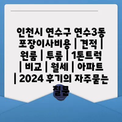 인천시 연수구 연수3동 포장이사비용 | 견적 | 원룸 | 투룸 | 1톤트럭 | 비교 | 월세 | 아파트 | 2024 후기