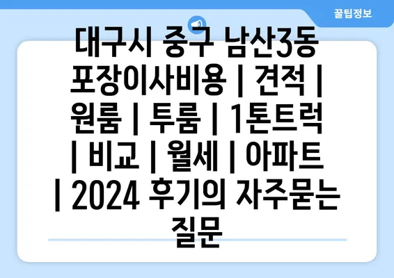 대구시 중구 남산3동 포장이사비용 | 견적 | 원룸 | 투룸 | 1톤트럭 | 비교 | 월세 | 아파트 | 2024 후기