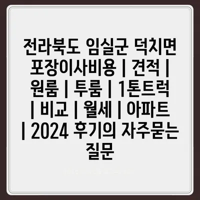 전라북도 임실군 덕치면 포장이사비용 | 견적 | 원룸 | 투룸 | 1톤트럭 | 비교 | 월세 | 아파트 | 2024 후기