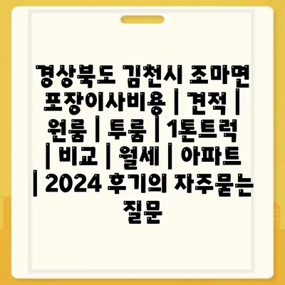 경상북도 김천시 조마면 포장이사비용 | 견적 | 원룸 | 투룸 | 1톤트럭 | 비교 | 월세 | 아파트 | 2024 후기