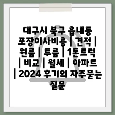 대구시 북구 읍내동 포장이사비용 | 견적 | 원룸 | 투룸 | 1톤트럭 | 비교 | 월세 | 아파트 | 2024 후기