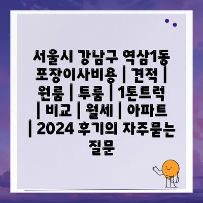 서울시 강남구 역삼1동 포장이사비용 | 견적 | 원룸 | 투룸 | 1톤트럭 | 비교 | 월세 | 아파트 | 2024 후기